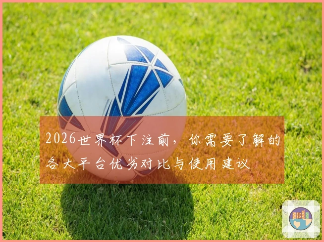 2026世界杯下注前，你需要了解的各大平台优劣对比与使用建议