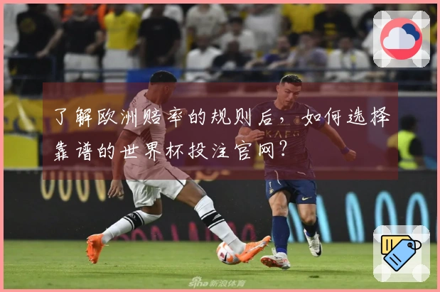 了解欧洲赔率的规则后，如何选择靠谱的世界杯投注官网？