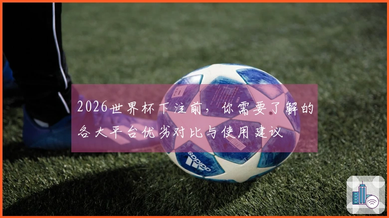 2026世界杯下注前，你需要了解的各大平台优劣对比与使用建议