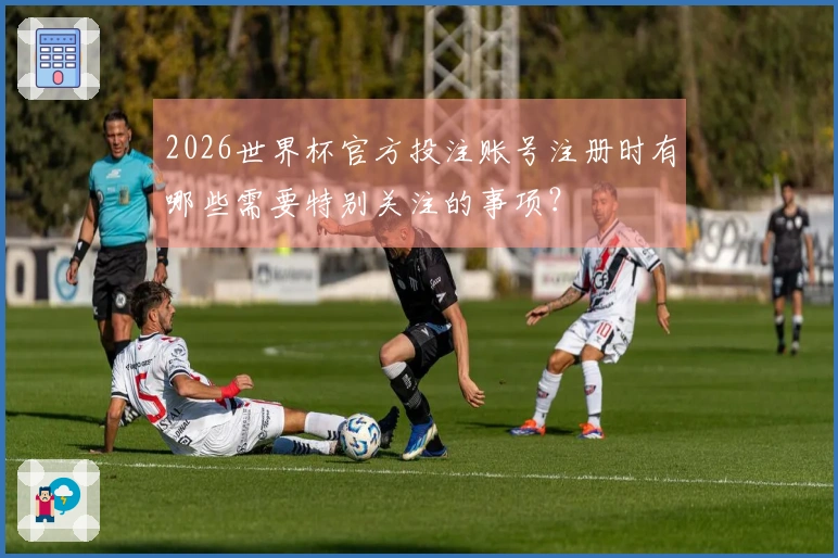 2026世界杯官方投注账号注册时有哪些需要特别关注的事项？