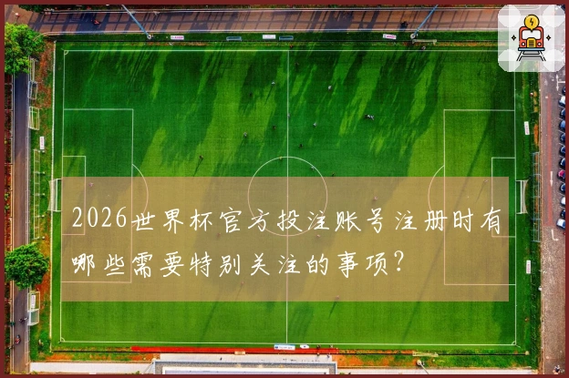 2026世界杯官方投注账号注册时有哪些需要特别关注的事项？